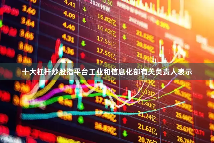 十大杠杆炒股指平台工业和信息化部有关负责人表示