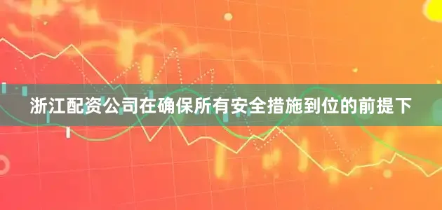 浙江配资公司在确保所有安全措施到位的前提下