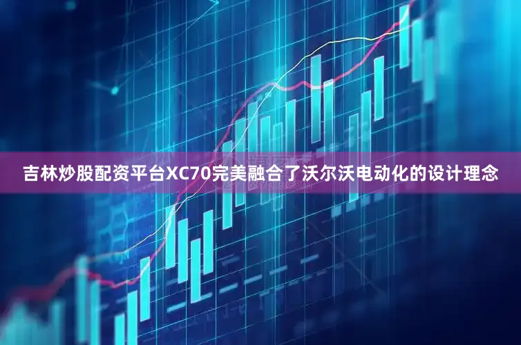 吉林炒股配资平台XC70完美融合了沃尔沃电动化的设计理念
