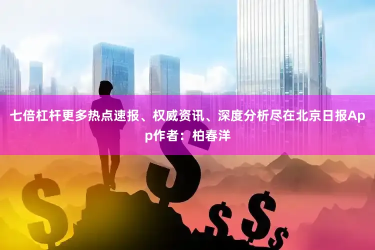 七倍杠杆更多热点速报、权威资讯、深度分析尽在北京日报App作者：柏春洋