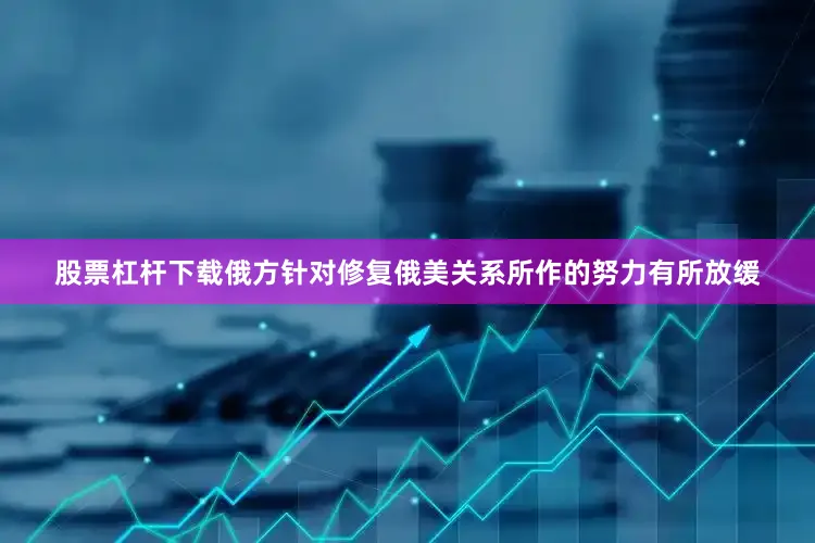 股票杠杆下载俄方针对修复俄美关系所作的努力有所放缓