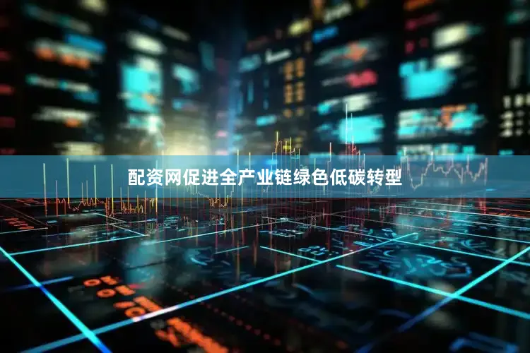 配资网促进全产业链绿色低碳转型