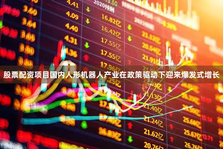 股票配资项目国内人形机器人产业在政策驱动下迎来爆发式增长