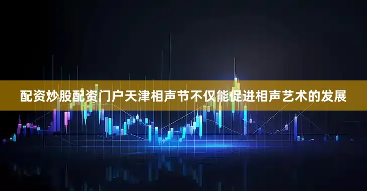 配资炒股配资门户天津相声节不仅能促进相声艺术的发展