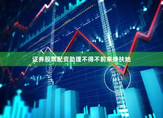 证券股票配资助理不得不前来搀扶她