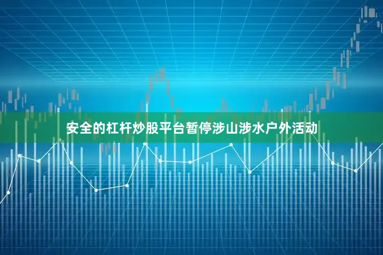 安全的杠杆炒股平台暂停涉山涉水户外活动