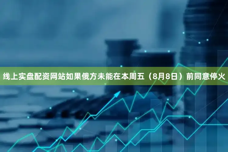 线上实盘配资网站如果俄方未能在本周五（8月8日）前同意停火