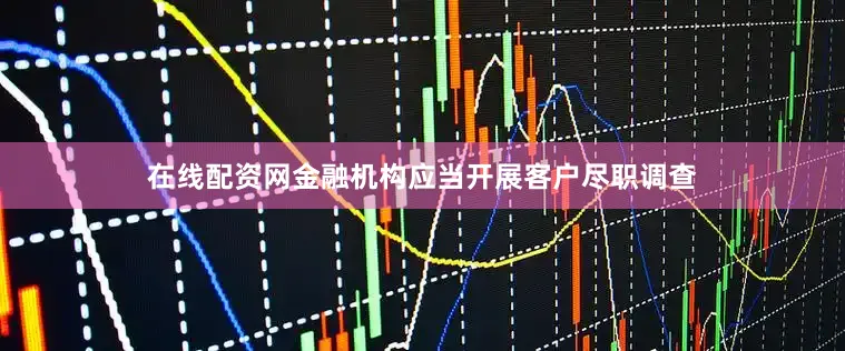 在线配资网金融机构应当开展客户尽职调查