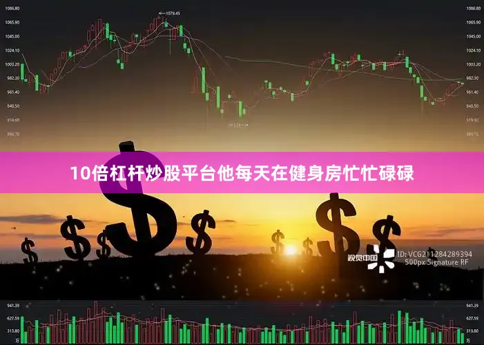 10倍杠杆炒股平台他每天在健身房忙忙碌碌