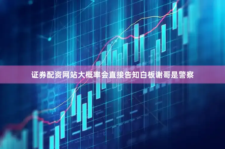 证券配资网站大概率会直接告知白板谢哥是警察