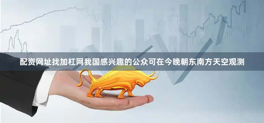 配资网址找加杠网我国感兴趣的公众可在今晚朝东南方天空观测