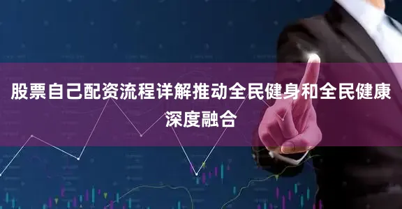 股票自己配资流程详解推动全民健身和全民健康深度融合