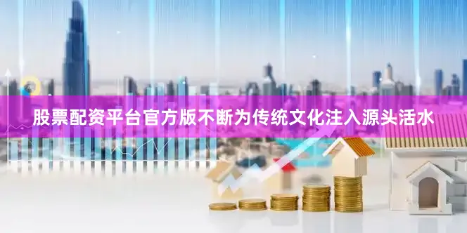 股票配资平台官方版不断为传统文化注入源头活水