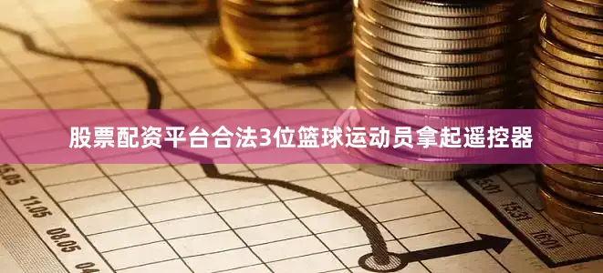 股票配资平台合法3位篮球运动员拿起遥控器