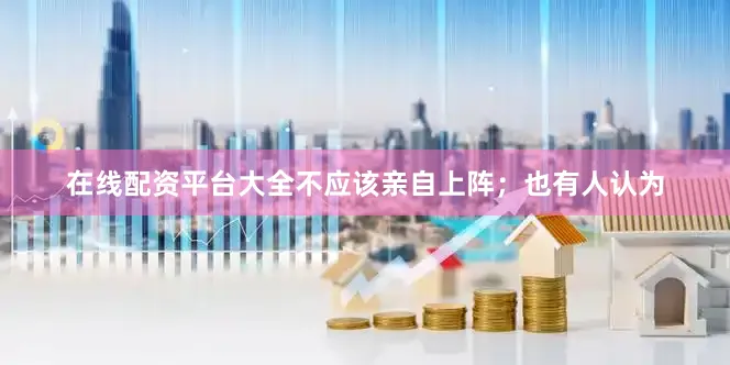 在线配资平台大全不应该亲自上阵；也有人认为