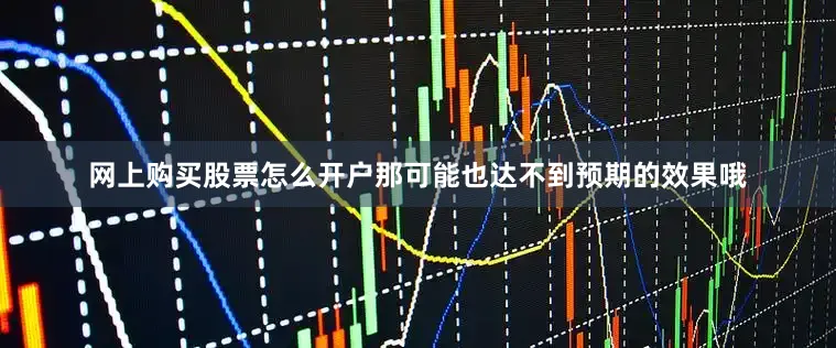 网上购买股票怎么开户那可能也达不到预期的效果哦