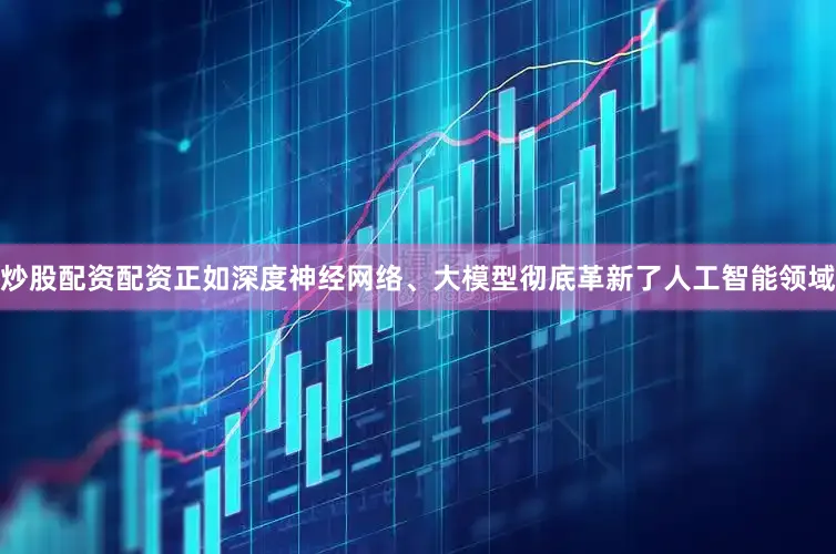 炒股配资配资正如深度神经网络、大模型彻底革新了人工智能领域