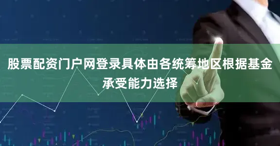 股票配资门户网登录具体由各统筹地区根据基金承受能力选择