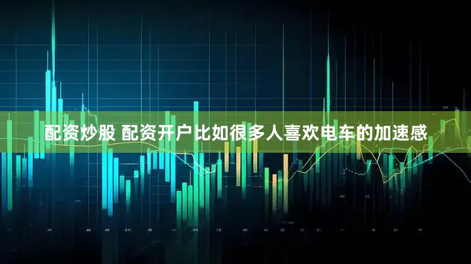 配资炒股 配资开户比如很多人喜欢电车的加速感