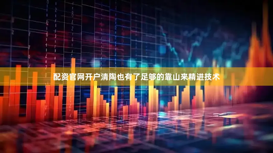 配资官网开户清陶也有了足够的靠山来精进技术