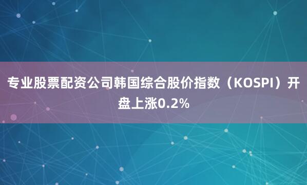 专业股票配资公司韩国综合股价指数（KOSPI）开盘上涨0.2%