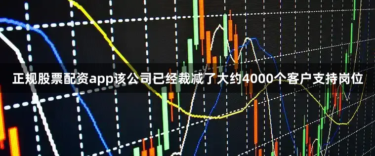 正规股票配资app该公司已经裁减了大约4000个客户支持岗位