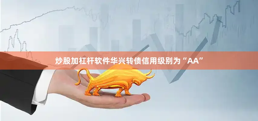 炒股加杠杆软件华兴转债信用级别为“AA”