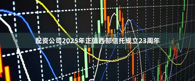 配资公司2025年正值西部信托成立23周年