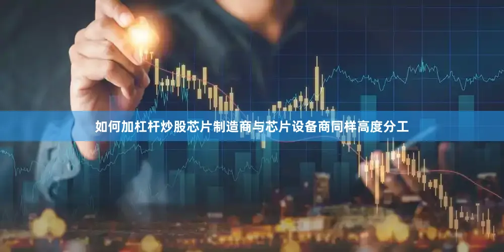 如何加杠杆炒股芯片制造商与芯片设备商同样高度分工