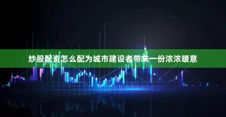 炒股配资怎么配为城市建设者带来一份浓浓暖意