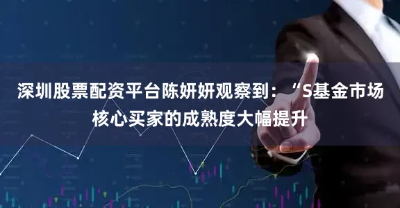 深圳股票配资平台陈妍妍观察到：“S基金市场核心买家的成熟度大幅提升