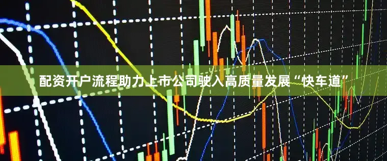 配资开户流程助力上市公司驶入高质量发展“快车道”