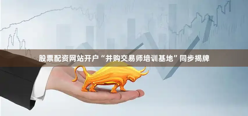 股票配资网站开户“并购交易师培训基地”同步揭牌