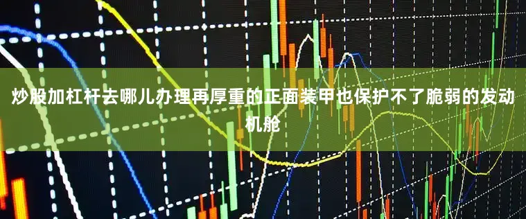 炒股加杠杆去哪儿办理再厚重的正面装甲也保护不了脆弱的发动机舱