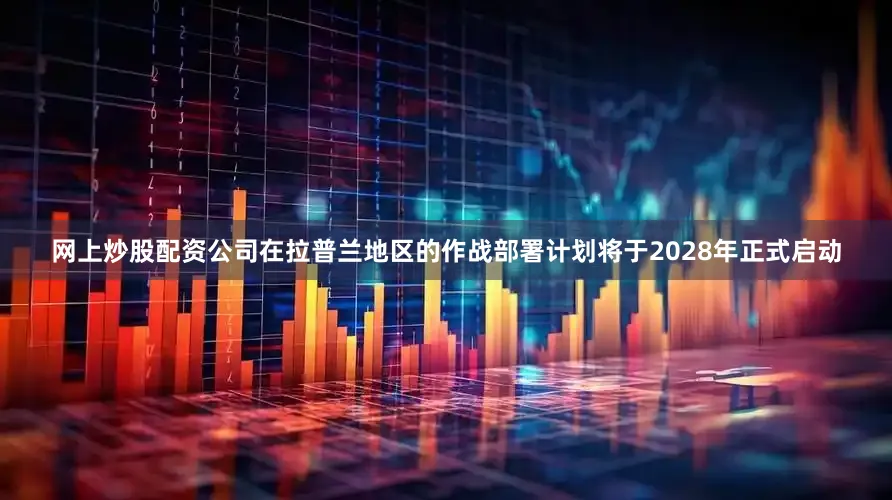 网上炒股配资公司在拉普兰地区的作战部署计划将于2028年正式启动