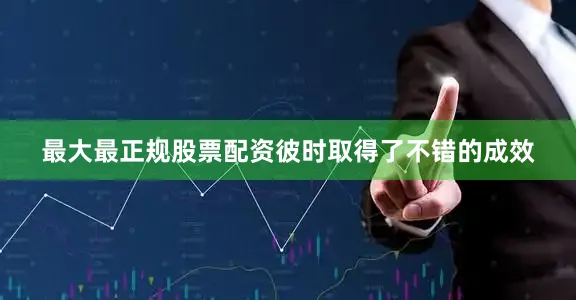 最大最正规股票配资彼时取得了不错的成效