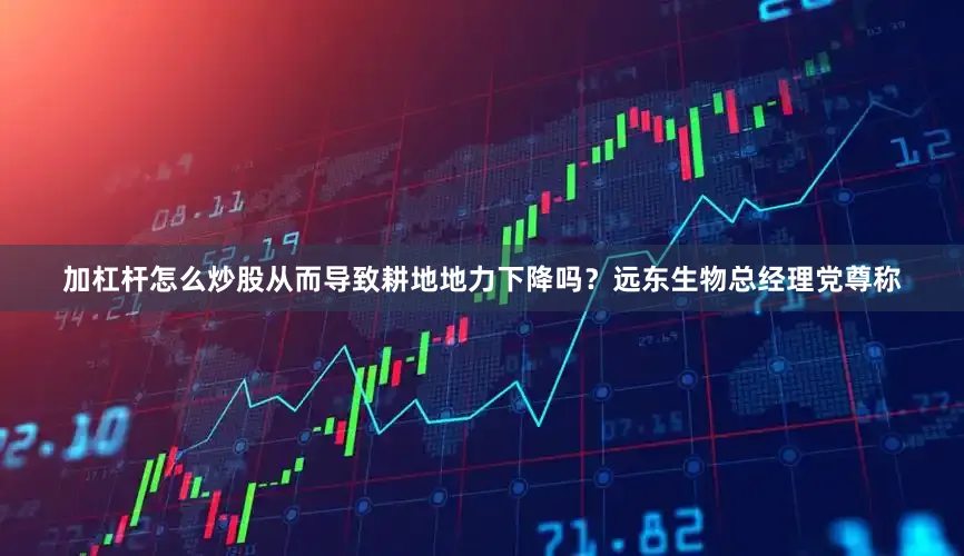 加杠杆怎么炒股从而导致耕地地力下降吗？远东生物总经理党尊称