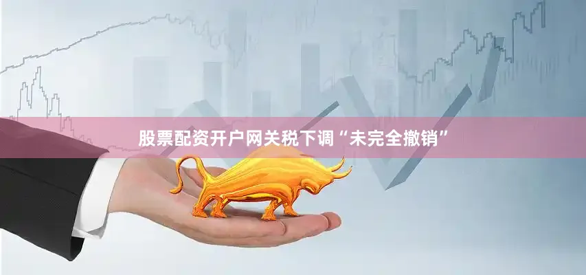 股票配资开户网关税下调“未完全撤销”