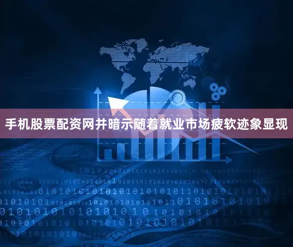 手机股票配资网并暗示随着就业市场疲软迹象显现