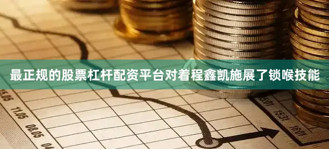 最正规的股票杠杆配资平台对着程鑫凯施展了锁喉技能