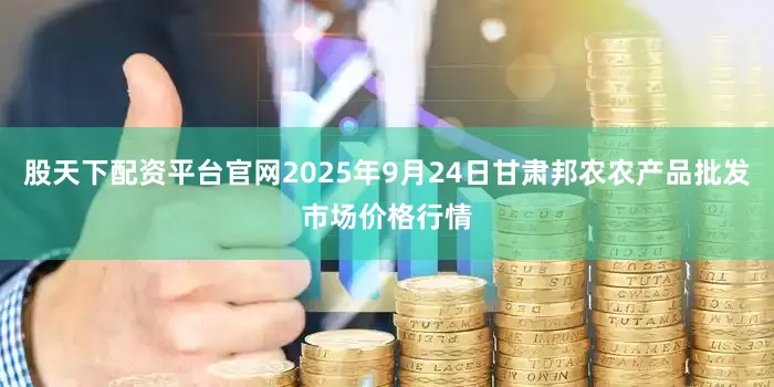 股天下配资平台官网2025年9月24日甘肃邦农农产品批发市场价格行情
